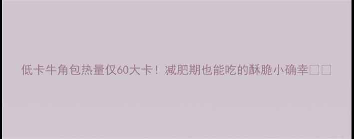 图片 低卡牛角包热量仅60大卡！减肥期也能吃的酥脆小确幸🍞✨
