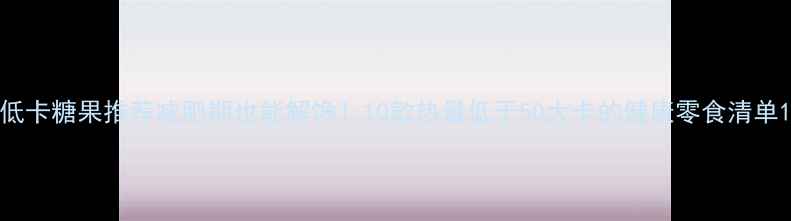 图片 低卡糖果推荐减肥期也能解馋！10款热量低于50大卡的健康零食清单1