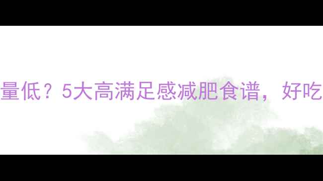 图片 低卡美食热量低？5大高满足感减肥食谱，好吃不胖轻松瘦