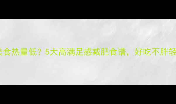 图片 低卡美食热量低？5大高满足感减肥食谱，好吃不胖轻松瘦1