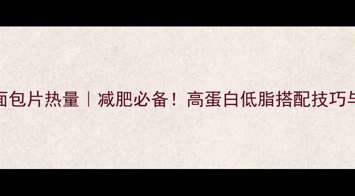 图片 低卡芝士面包片热量｜减肥必备！高蛋白低脂搭配技巧与选购指南