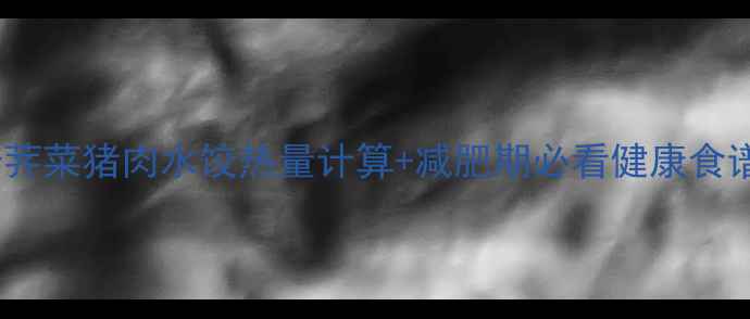 图片 低卡荠菜猪肉水饺热量计算+减肥期必看健康食谱🥟1