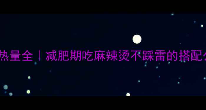 图片 低卡蔬菜麻辣烫热量全｜减肥期吃麻辣烫不踩雷的搭配公式与避坑指南1