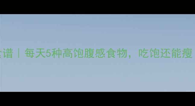 图片 低卡路里减肥食谱｜每天5种高饱腹感食物，吃饱还能瘦！附详细搭配表