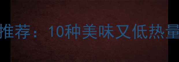 图片 低卡路里高蛋白食谱推荐：10种美味又低热量的健康减脂食物清单