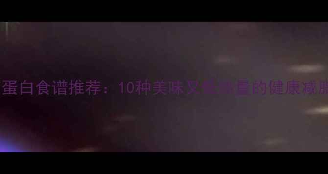 图片 低卡路里高蛋白食谱推荐：10种美味又低热量的健康减脂食物清单2