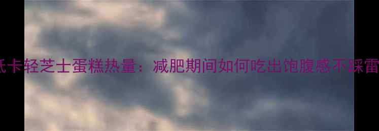图片 低卡轻芝士蛋糕热量：减肥期间如何吃出饱腹感不踩雷2