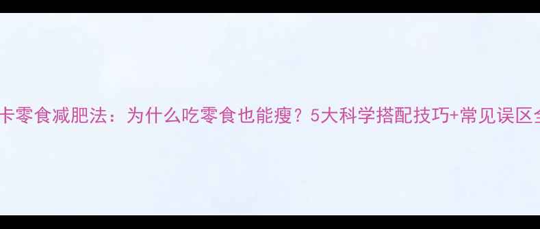 图片 低卡零食减肥法：为什么吃零食也能瘦？5大科学搭配技巧+常见误区全2
