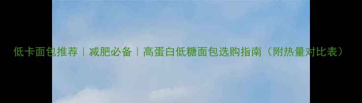 图片 低卡面包推荐｜减肥必备｜高蛋白低糖面包选购指南（附热量对比表）