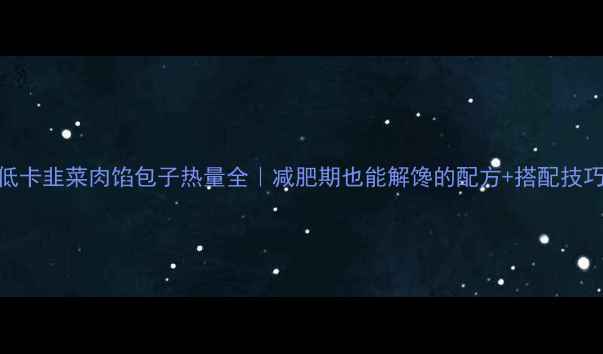 图片 低卡韭菜肉馅包子热量全｜减肥期也能解馋的配方+搭配技巧