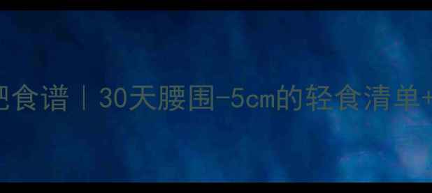 图片 低卡饱腹减肥食谱｜30天腰围-5cm的轻食清单+搭配技巧🔥2