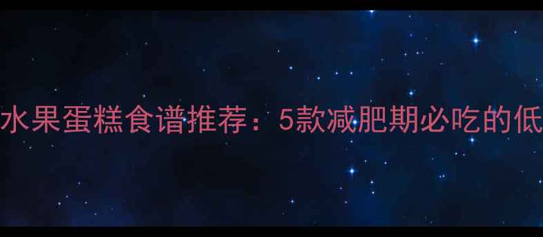 图片 低卡高纤水果蛋糕食谱推荐：5款减肥期必吃的低热量甜品