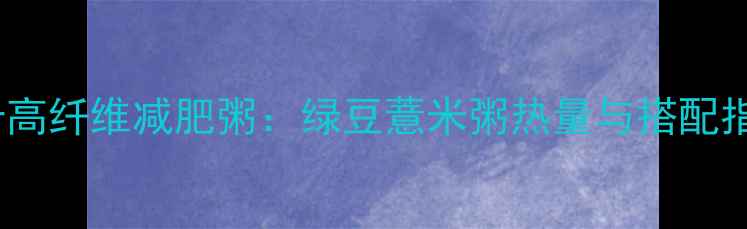 图片 低卡高纤维减肥粥：绿豆薏米粥热量与搭配指南1