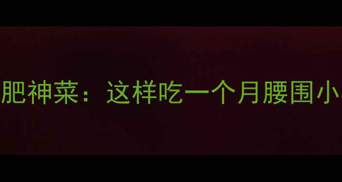 图片 低卡高纤维的10种减肥神菜：这样吃一个月腰围小5cm！科学搭配+食谱