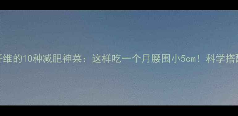 图片 低卡高纤维的10种减肥神菜：这样吃一个月腰围小5cm！科学搭配+食谱1