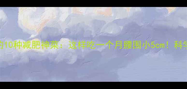 图片 低卡高纤维的10种减肥神菜：这样吃一个月腰围小5cm！科学搭配+食谱2