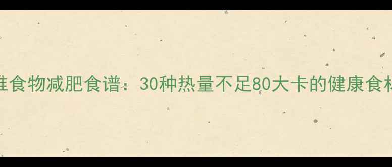 图片 低卡高纤维食物减肥食谱：30种热量不足80大卡的健康食材搭配指南