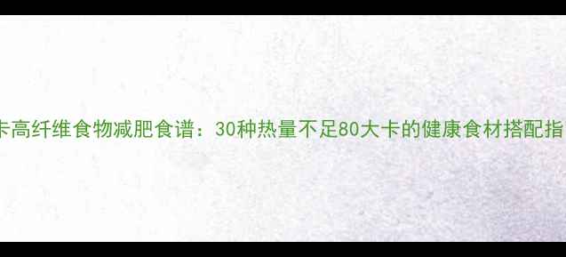 图片 低卡高纤维食物减肥食谱：30种热量不足80大卡的健康食材搭配指南2