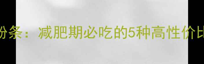 图片 低卡高纤绿豆粉条：减肥期必吃的5种高性价比主食替代方案