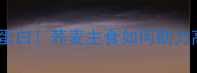 图片 低卡高纤高蛋白！荞麦主食如何助力高效减肥？1