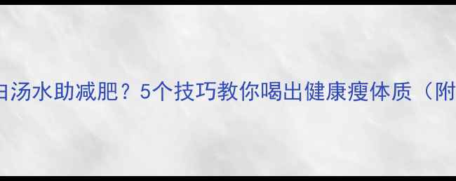 图片 低卡高蛋白汤水助减肥？5个技巧教你喝出健康瘦体质（附热量表）2
