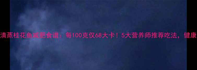 图片 低卡高蛋白清蒸桂花鱼减肥食谱：每100克仅68大卡！5大营养师推荐吃法，健康减脂期必看