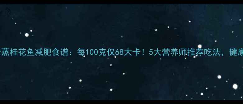 图片 低卡高蛋白清蒸桂花鱼减肥食谱：每100克仅68大卡！5大营养师推荐吃法，健康减脂期必看2