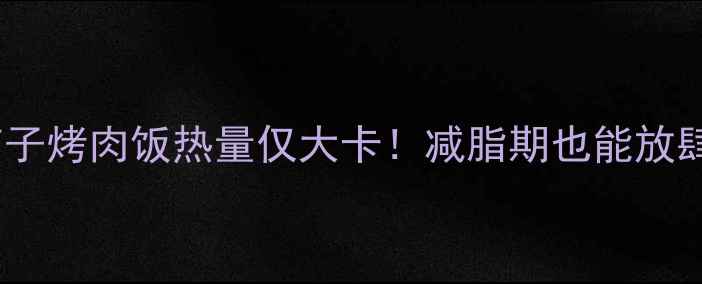 图片 低卡高蛋白茄子烤肉饭热量仅大卡！减脂期也能放肆吃的5大秘诀