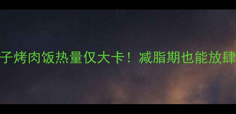 图片 低卡高蛋白茄子烤肉饭热量仅大卡！减脂期也能放肆吃的5大秘诀1