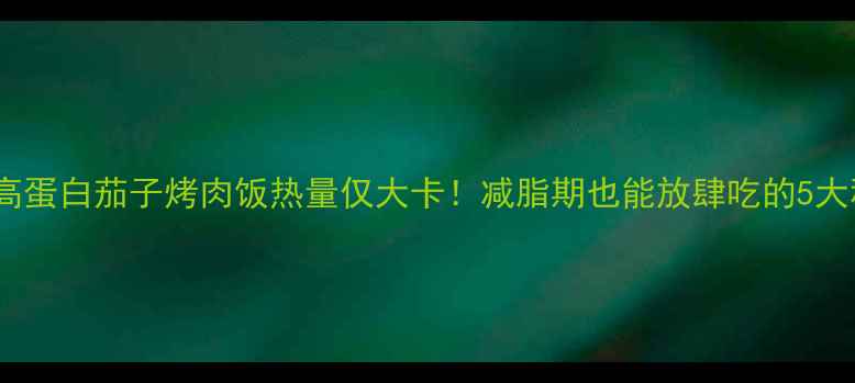 图片 低卡高蛋白茄子烤肉饭热量仅大卡！减脂期也能放肆吃的5大秘诀2