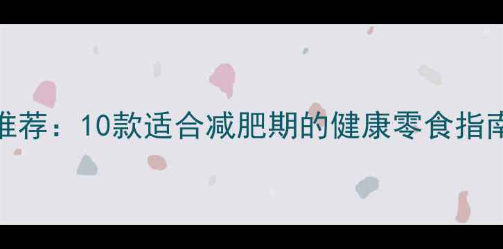 图片 低卡高蛋白饼干推荐：10款适合减肥期的健康零食指南（附自制食谱）