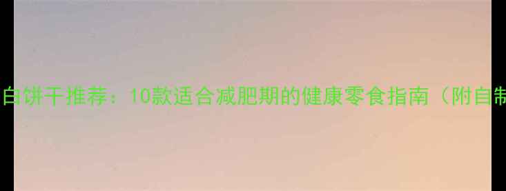 图片 低卡高蛋白饼干推荐：10款适合减肥期的健康零食指南（附自制食谱）1