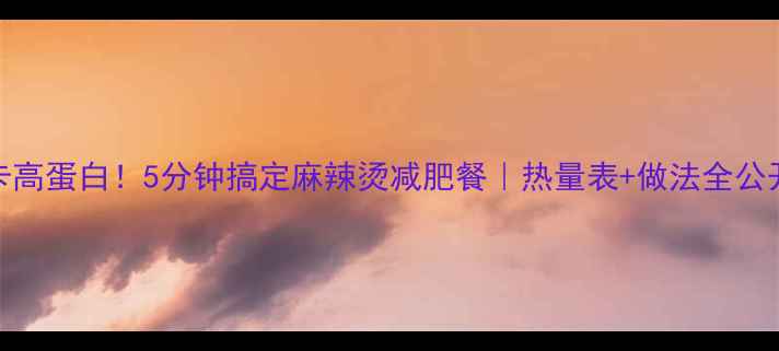 图片 低卡高蛋白！5分钟搞定麻辣烫减肥餐｜热量表+做法全公开🔥