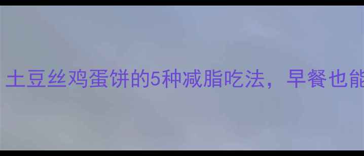 图片 低卡高蛋白！土豆丝鸡蛋饼的5种减脂吃法，早餐也能吃出马甲线2