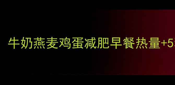 图片 低卡高蛋白！牛奶燕麦鸡蛋减肥早餐热量+5种低脂食谱2