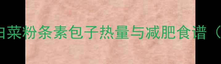 图片 低卡高蛋白！白菜粉条素包子热量与减肥食谱（附详细做法）2