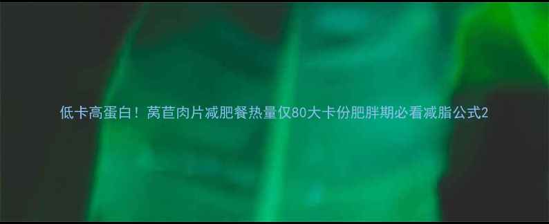 图片 低卡高蛋白！莴苣肉片减肥餐热量仅80大卡份肥胖期必看减脂公式2