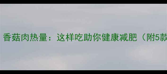 图片 低卡高蛋白！香菇肉热量：这样吃助你健康减肥（附5款减脂食谱）1