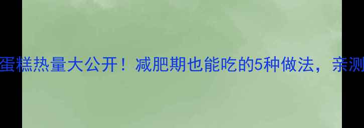 图片 低卡鸡蛋糕热量大公开！减肥期也能吃的5种做法，亲测不胖🍳