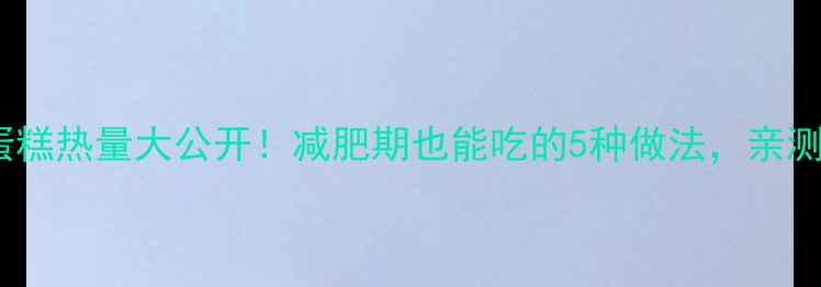 图片 低卡鸡蛋糕热量大公开！减肥期也能吃的5种做法，亲测不胖🍳1