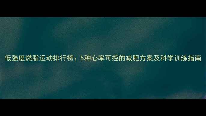 图片 低强度燃脂运动排行榜：5种心率可控的减肥方案及科学训练指南