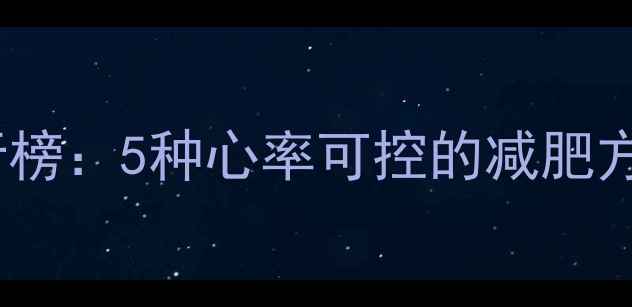 图片 低强度燃脂运动排行榜：5种心率可控的减肥方案及科学训练指南1