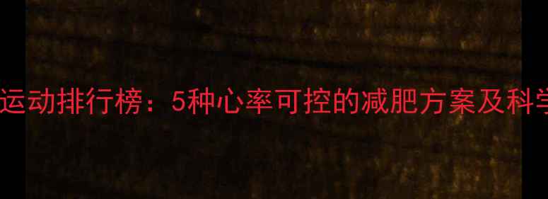 图片 低强度燃脂运动排行榜：5种心率可控的减肥方案及科学训练指南2