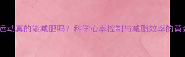 图片 低心率运动真的能减肥吗？科学心率控制与减脂效率的黄金平衡1
