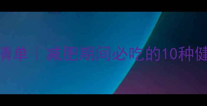 图片 低热量0脂肪食物清单｜减肥期间必吃的10种健康减脂食物推荐1