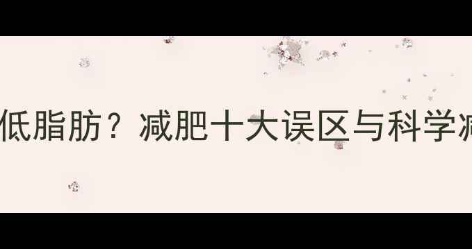 图片 低热量≠低脂肪？减肥十大误区与科学减脂指南1
