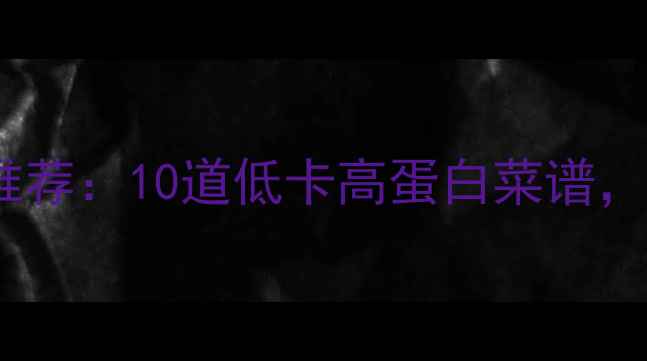 图片 低热量中式减肥午餐推荐：10道低卡高蛋白菜谱，轻松控制体重不反弹1