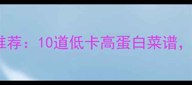 图片 低热量中式减肥午餐推荐：10道低卡高蛋白菜谱，轻松控制体重不反弹2