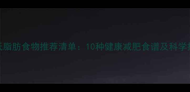 图片 低热量低脂肪食物推荐清单：10种健康减肥食谱及科学搭配指南