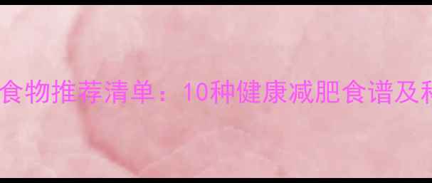 图片 低热量低脂肪食物推荐清单：10种健康减肥食谱及科学搭配指南2